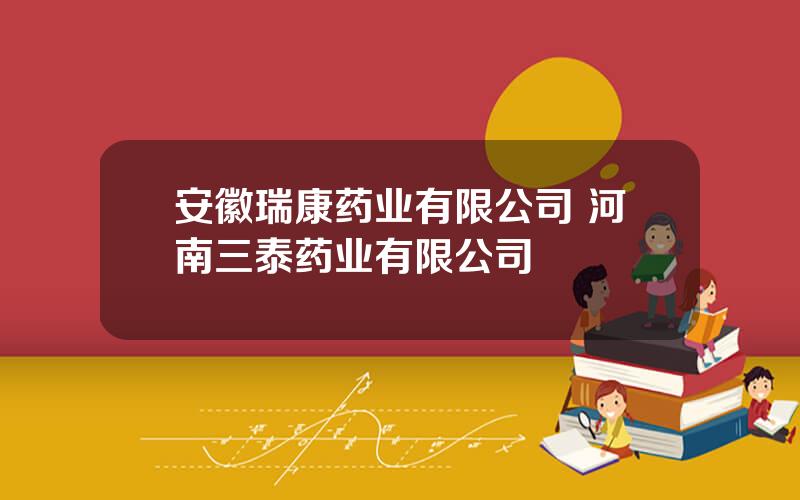 安徽瑞康药业有限公司 河南三泰药业有限公司